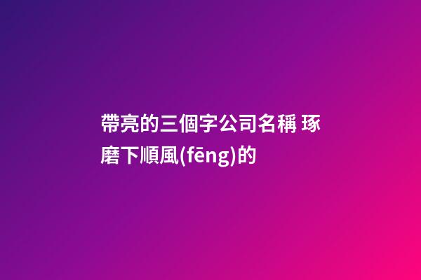帶亮的三個字公司名稱 琢磨下順風(fēng)的-第1張-公司起名-玄機派